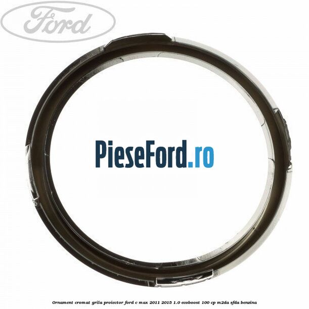 Ornament cromat grila proiector Ford C-Max 2011-2015 1.0 EcoBoost 100 cp M2DA, SFDA benzina