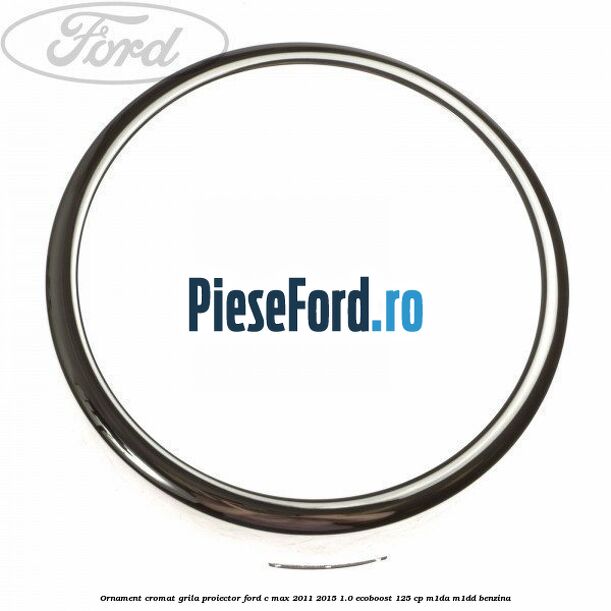 Ornament cromat grila proiector Ford C-Max 2011-2015 1.0 EcoBoost 125 cp M1DA, M1DD benzina