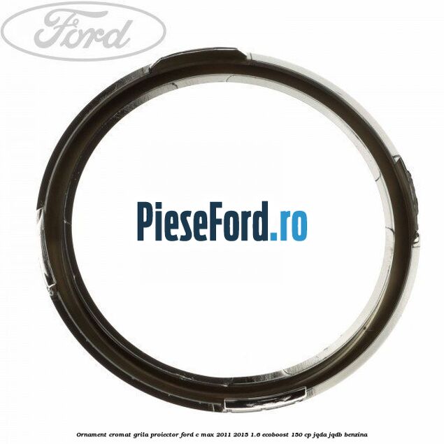 Ornament cromat grila proiector Ford C-Max 2011-2015 1.6 EcoBoost 150 cp Ornament cromat grila proiector Ford C-Max 2011-2015 1.6 EcoBoost 150 cp JQDA, JQDB benzina