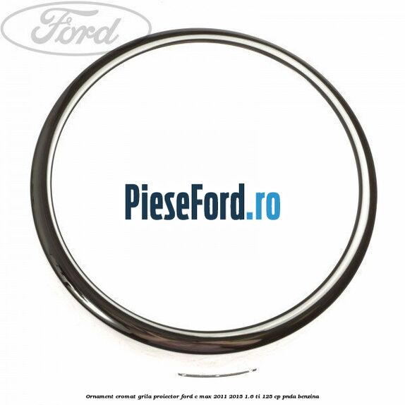 Ornament cromat grila proiector Ford C-Max 2011-2015 1.6 Ti 125 cp