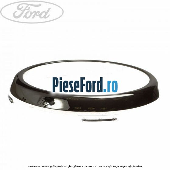 Ornament cromat grila proiector Ford Fiesta 2013-2017 1.0 65 cp XMJA, XMJB, XMJC, XMJD benzina
