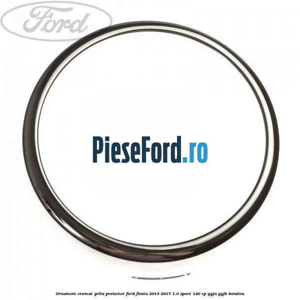 Ornament cromat grila proiector Ford Fiesta 2013-2017 1.0 Sport 140 cp YYJA, YYJB benzina