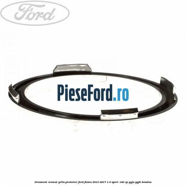 Ornament cromat grila proiector Ford Fiesta 2013-2017 1.0 Sport 140 cp YYJA, YYJB benzina