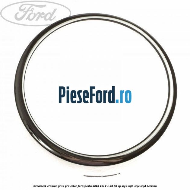 Ornament cromat grila proiector Ford Fiesta 2013-2017 1.25 82 cp SNJA, SNJB, SNJC, SNJD benzina