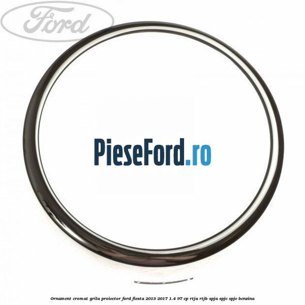 Ornament cromat grila proiector Ford Fiesta 2013-2017 1.4 97 cp RTJA, RTJB, SPJA, SPJC, SPJE benzina
