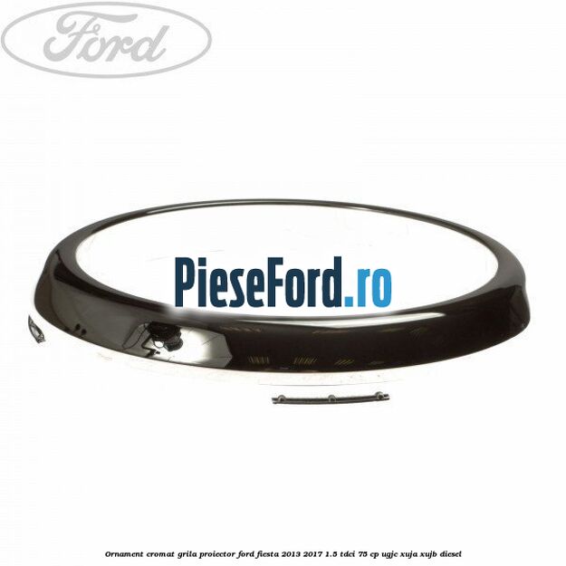 Ornament cromat grila proiector Ford Fiesta 2013-2017 1.5 TDCi 75 cp UGJC, XUJA, XUJB diesel