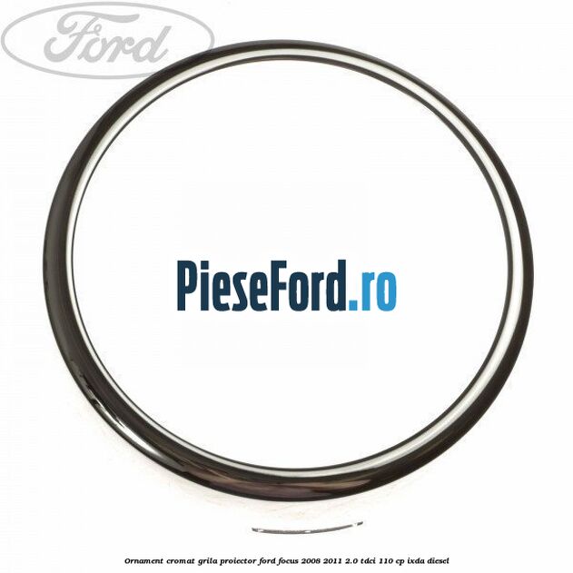 Ornament cromat grila proiector Ford Focus 2008-2011 2.0 TDCi 110 cp IXDA diesel