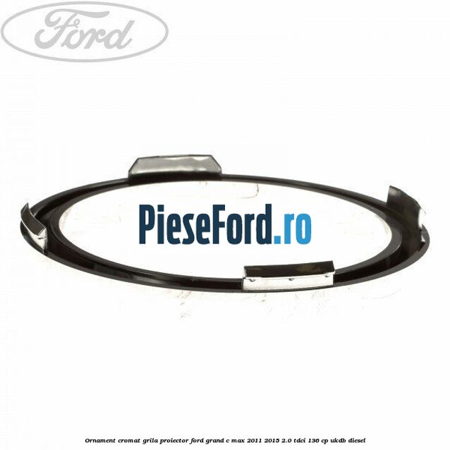 Ornament cromat grila proiector Ford Grand C-Max 2011-2015 2.0 TDCi 136 cp UKDB diesel