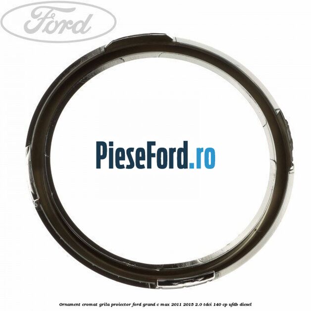 Ornament cromat grila proiector Ford Grand C-Max 2011-2015 2.0 TDCi 140 cp Ornament cromat grila proiector Ford Grand C-Max 2011-2015 2.0 TDCi 140 cp UFDB diesel