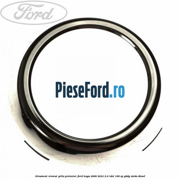 Ornament cromat grila proiector Ford Kuga 2008-2012 2.0 TDCi 136 cp G6DG, UKDA diesel