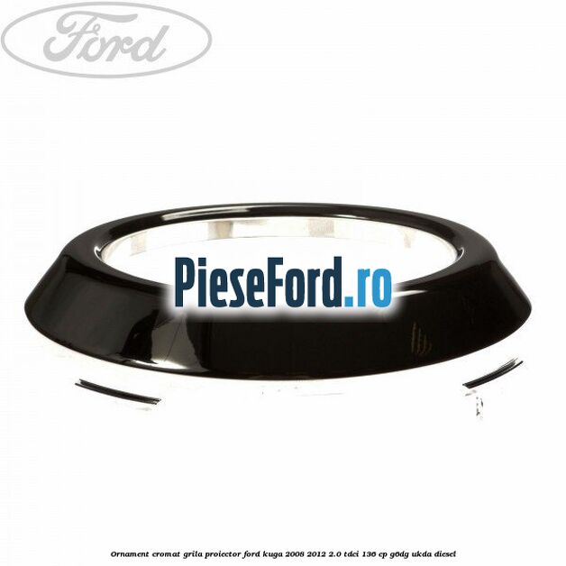 Ornament cromat grila proiector Ford Kuga 2008-2012 2.0 TDCi 136 cp G6DG, UKDA diesel