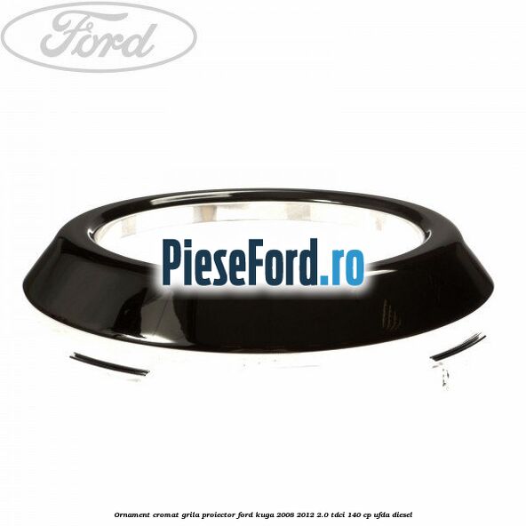 Ornament cromat grila proiector Ford Kuga 2008-2012 2.0 TDCI 140 cp Ornament cromat grila proiector Ford Kuga 2008-2012 2.0 TDCI 140 cp UFDA diesel