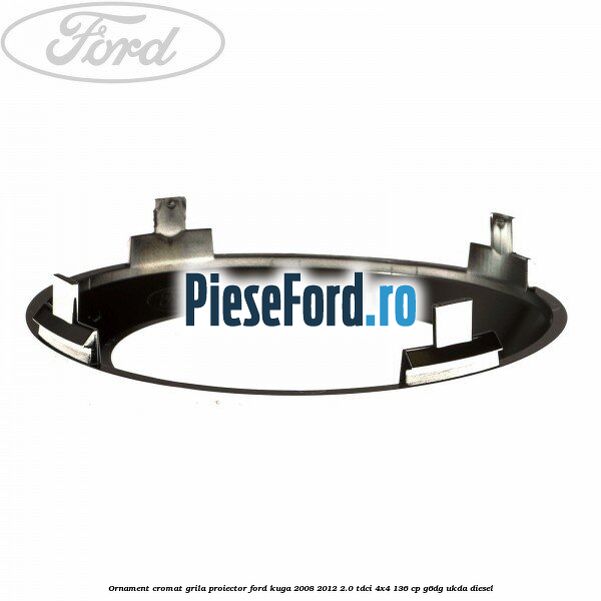 Ornament cromat grila proiector Ford Kuga 2008-2012 2.0 TDCi 4x4 136 cp G6DG, UKDA diesel