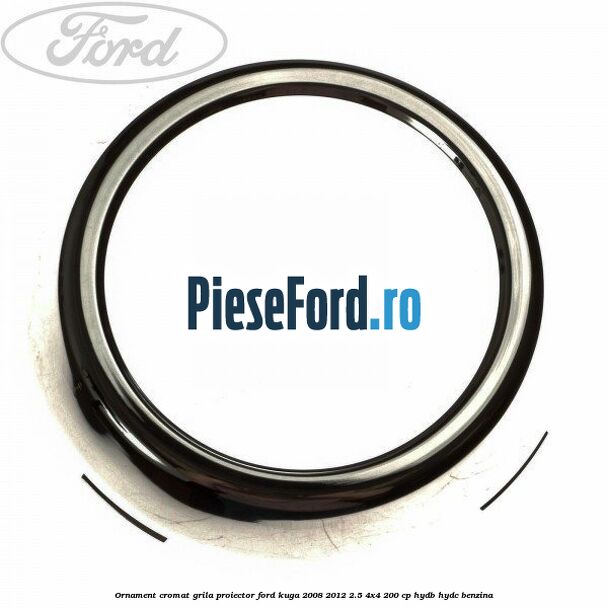 Ornament cromat grila proiector Ford Kuga 2008-2012 2.5 4x4 200 cp HYDB, HYDC benzina