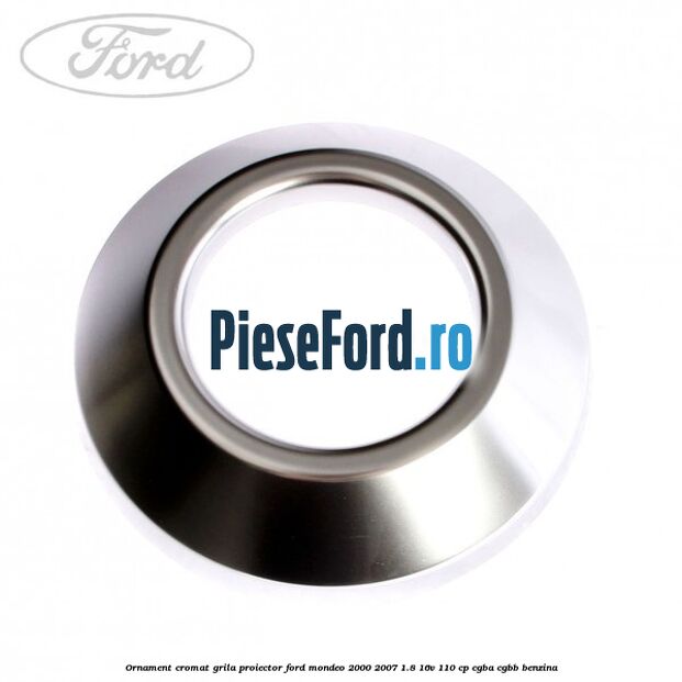 Ornament cromat grila proiector Ford Mondeo 2000-2007 1.8 16V 110 cp CGBA, CGBB benzina