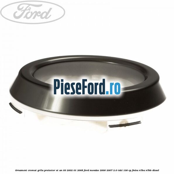 Ornament cromat grila proiector ST an 03/2002-01/2005 Ford Mondeo 2000-2007 2.0 TDCi 130 cp Ornament cromat grila proiector ST an 03/2002-01/2005 Ford Mondeo 2000-2007 2.0 TDCi 130 cp FMBA, N7BA, N7BB diesel