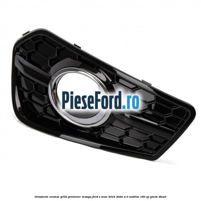 Ornament cromat grila proiector stanga Ford S-Max 2015-2023 2.0 EcoBlue 150 cp YMCB diesel