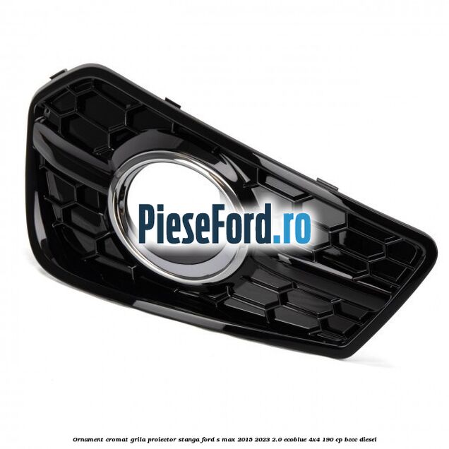 Ornament cromat grila proiector stanga Ford S-Max 2015-2023 2.0 EcoBlue 4x4 190 cp BCCC diesel