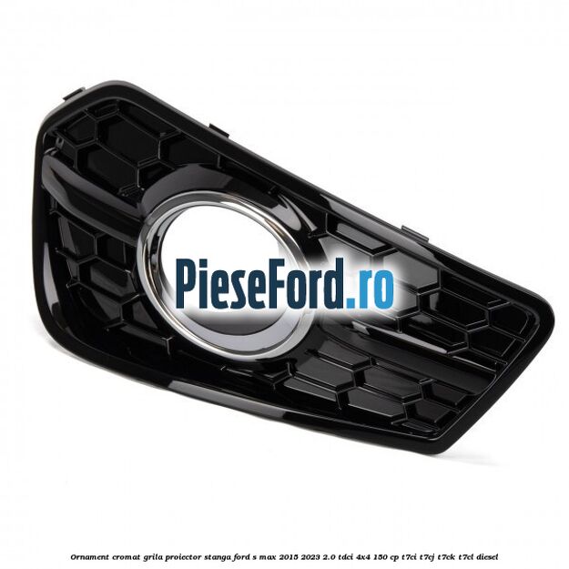 Ornament cromat grila proiector stanga Ford S-Max 2015-2023 2.0 TDCi 4x4 150 cp T7CI, T7CJ, T7CK, T7CL diesel