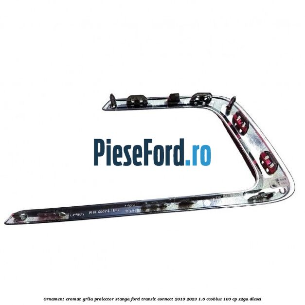 Ornament cromat grila proiector stanga Ford Transit Connect 2019-2023 1.5 EcoBlue 100 cp Ornament cromat grila proiector stanga Ford Transit Connect 2019-2023 1.5 EcoBlue 100 cp Z2GA diesel