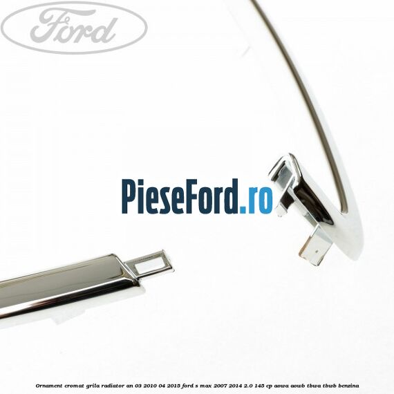 Ornament cromat grila radiator an 03/2010-04/2015 Ford S-Max 2007-2014 2.0 145 cp Ornament cromat grila radiator an 03/2010-04/2015 Ford S-Max 2007-2014 2.0 145 cp AOWA, AOWB, TBWA, TBWB benzina