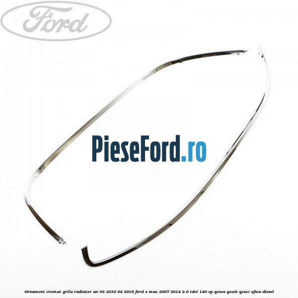 Ornament cromat grila radiator an 03/2010-04/2015 Ford S-Max 2007-2014 2.0 TDCi 140 cp Ornament cromat grila radiator an 03/2010-04/2015 Ford S-Max 2007-2014 2.0 TDCi 140 cp QXWA, QXWB, QXWC, UFWA diesel