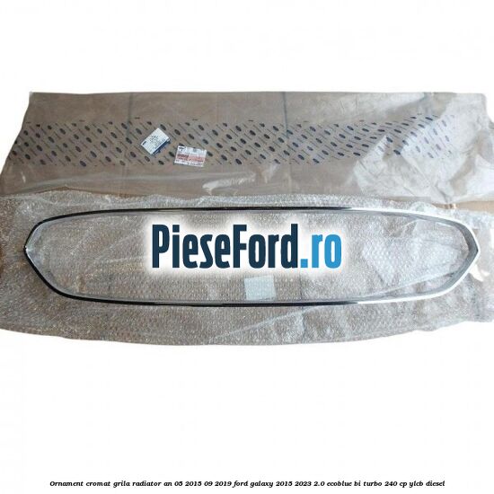 Ornament cromat grila radiator an 05/2015-09/2019 Ford Galaxy 2015-2023 2.0 EcoBlue Bi-Turbo 240 cp YLCB diesel