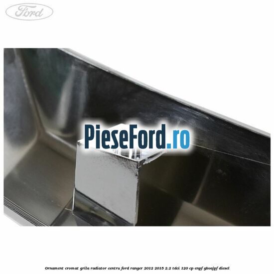 Ornament cromat grila radiator centru Ford Ranger 2012-2015 2.2 TDCi 120 cp ENPF, GBVAJPF diesel
