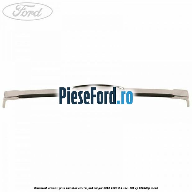 Ornament cromat grila radiator centru Ford Ranger 2016-2020 2.2 TDCi 131 cp T22DD0P diesel