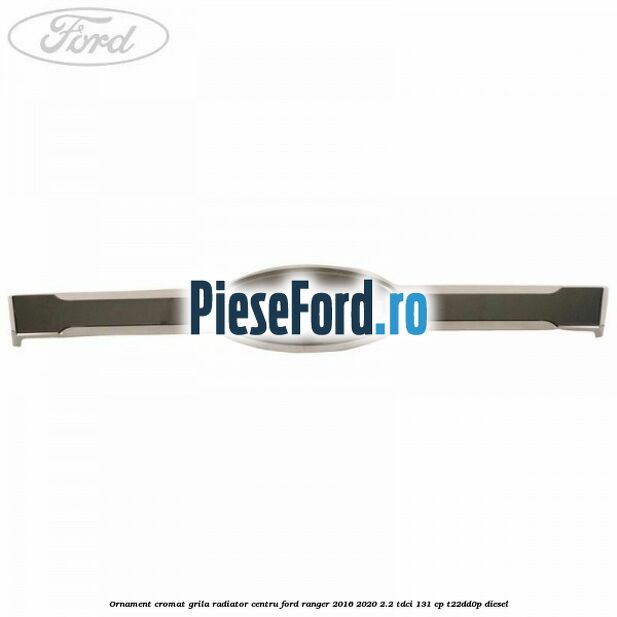 Ornament cromat grila radiator centru Ford Ranger 2016-2020 2.2 TDCi 131 cp T22DD0P diesel