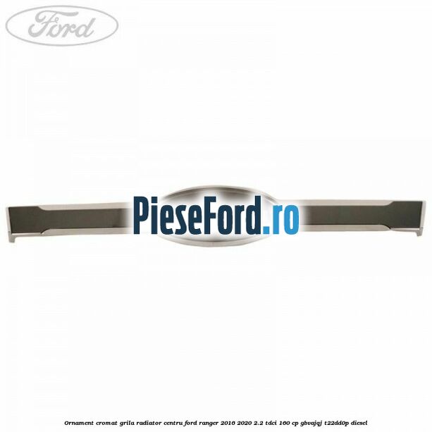 Ornament cromat grila radiator centru Ford Ranger 2016-2020 2.2 TDCi 160 cp GBVAJQJ, T22DD0P diesel