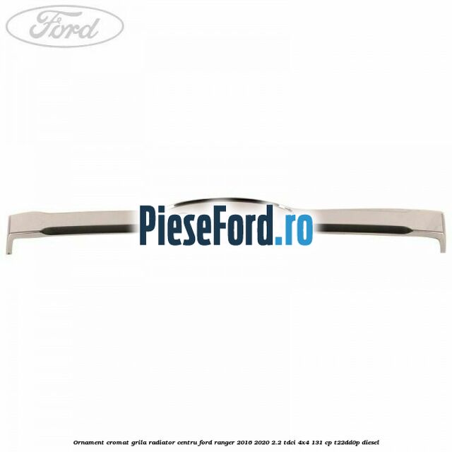 Ornament cromat grila radiator centru Ford Ranger 2016-2020 2.2 TDCi 4x4 131 cp Ornament cromat grila radiator centru Ford Ranger 2016-2020 2.2 TDCi 4x4 131 cp T22DD0P diesel