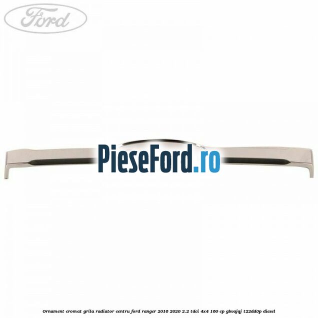 Ornament cromat grila radiator centru Ford Ranger 2016-2020 2.2 TDCi 4x4 160 cp Ornament cromat grila radiator centru Ford Ranger 2016-2020 2.2 TDCi 4x4 160 cp GBVAJQJ, T22DD0P diesel