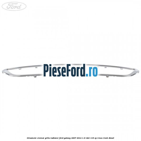 Ornament cromat grila radiator Ford Galaxy 2007-2014 1.6 TDCi 115 cp T1WA, T1WB diesel