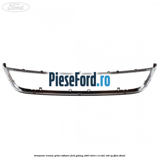 Ornament cromat grila radiator Ford Galaxy 2007-2014 1.8 TDCi 100 cp Ornament cromat grila radiator Ford Galaxy 2007-2014 1.8 TDCi 100 cp FFWA diesel