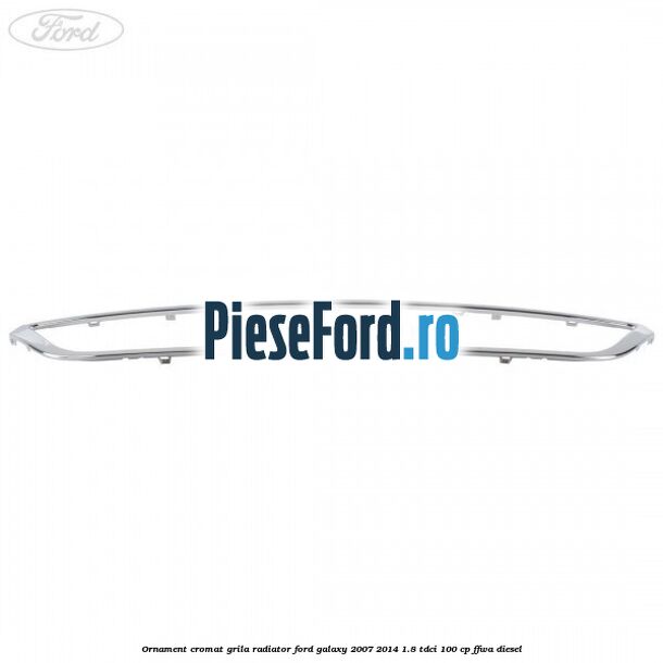 Ornament cromat grila radiator Ford Galaxy 2007-2014 1.8 TDCi 100 cp Ornament cromat grila radiator Ford Galaxy 2007-2014 1.8 TDCi 100 cp FFWA diesel