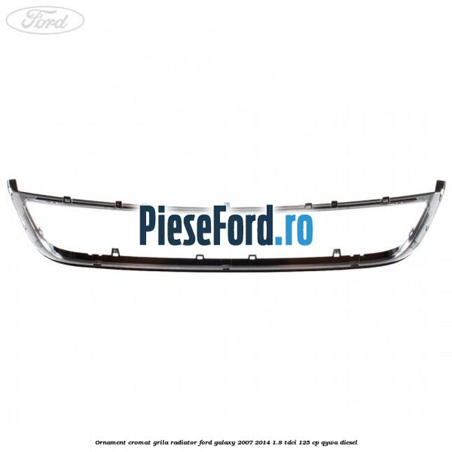 Ornament cromat grila radiator Ford Galaxy 2007-2014 1.8 TDCi 125 cp QYWA diesel