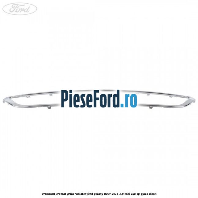 Ornament cromat grila radiator Ford Galaxy 2007-2014 1.8 TDCi 125 cp QYWA diesel