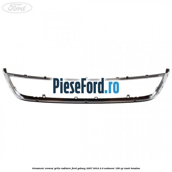 Ornament cromat grila radiator Ford Galaxy 2007-2014 2.0 EcoBoost 199 cp TNWB benzina