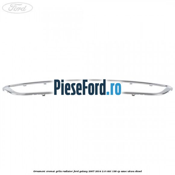Ornament cromat grila radiator Ford Galaxy 2007-2014 2.0 TDCi 136 cp AZWC, UKWA diesel