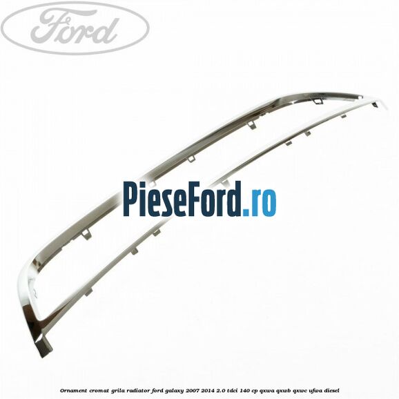 Ornament cromat grila radiator Ford Galaxy 2007-2014 2.0 TDCi 140 cp QXWA, QXWB, QXWC, UFWA diesel