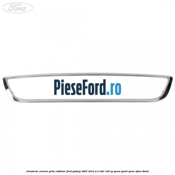 Ornament cromat grila radiator Ford Galaxy 2007-2014 2.0 TDCi 140 cp QXWA, QXWB, QXWC, UFWA diesel