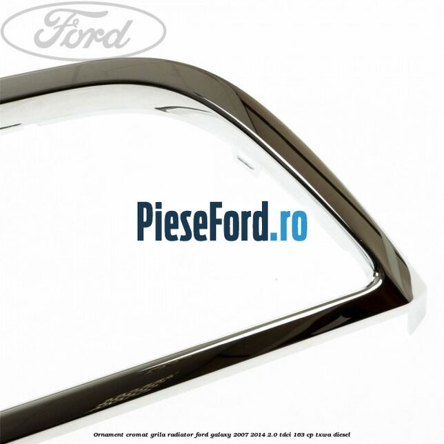 Ornament cromat grila radiator Ford Galaxy 2007-2014 2.0 TDCi 163 cp Ornament cromat grila radiator Ford Galaxy 2007-2014 2.0 TDCi 163 cp TXWA diesel