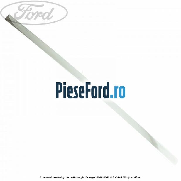 Ornament cromat grila radiator Ford Ranger 2002-2006 2.5 D 4x4 78 cp WL diesel