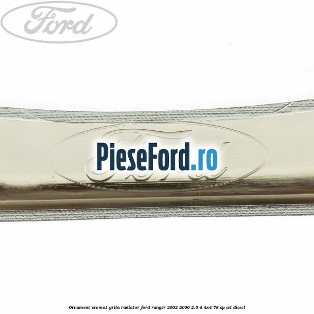 Ornament cromat grila radiator Ford Ranger 2002-2006 2.5 D 4x4 78 cp WL diesel