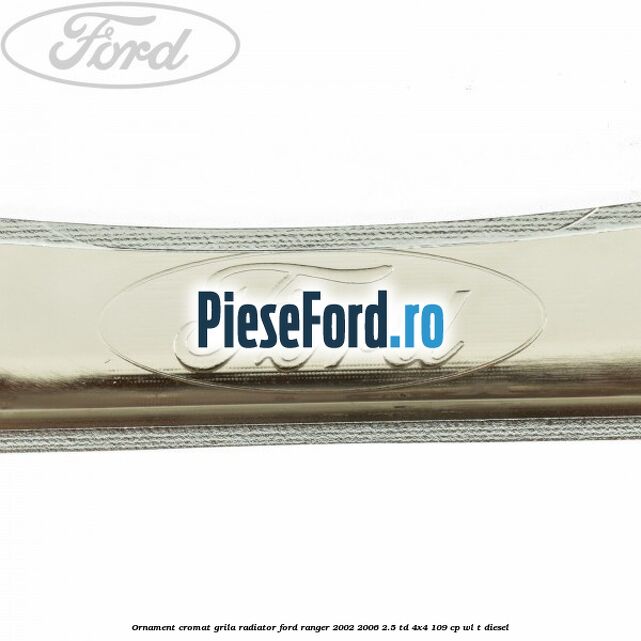 Ornament cromat grila radiator Ford Ranger 2002-2006 2.5 TD 4x4 109 cp WL-T diesel