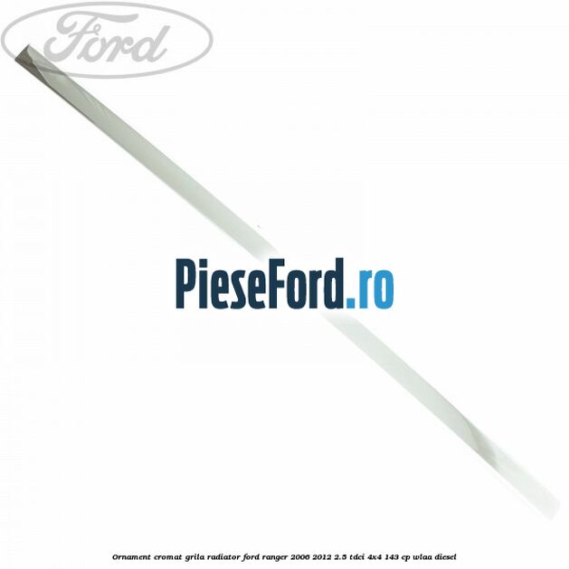 Ornament cromat grila radiator Ford Ranger 2006-2012 2.5 TDCi 4x4 143 cp WLAA diesel
