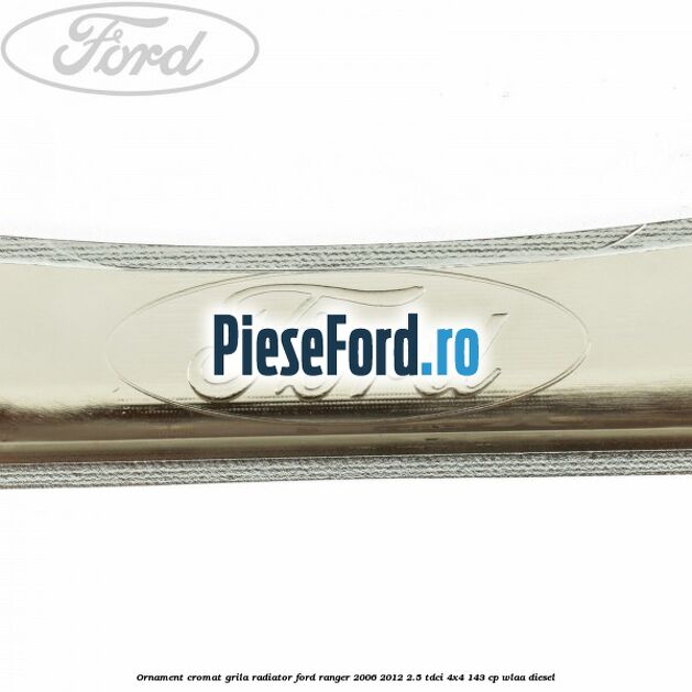 Ornament cromat grila radiator Ford Ranger 2006-2012 2.5 TDCi 4x4 143 cp WLAA diesel