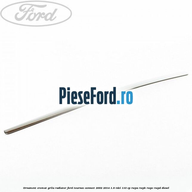 Ornament cromat grila radiator Ford Tourneo Connect 2002-2014 1.8 TDCi 110 cp RWPA, RWPB, RWPC, RWPD diesel