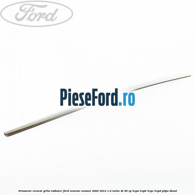 Ornament cromat grila radiator Ford Tourneo Connect 2002-2014 1.8 Turbo Di 90 cp HCPA, HCPB, HCPC, HCPD, P9PA diesel
